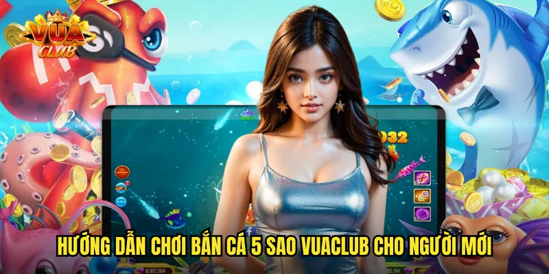 Hướng dẫn chơi bắn cá 5 sao vuaclub cho người mới
