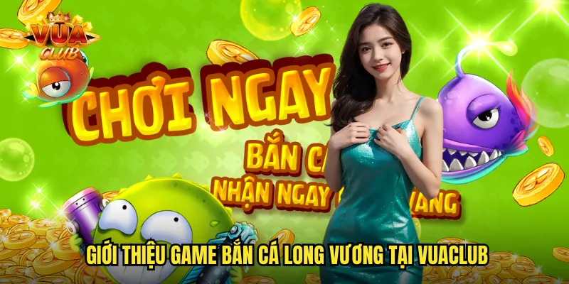 Giới thiệu game bắn cá long vương tại vuaclub