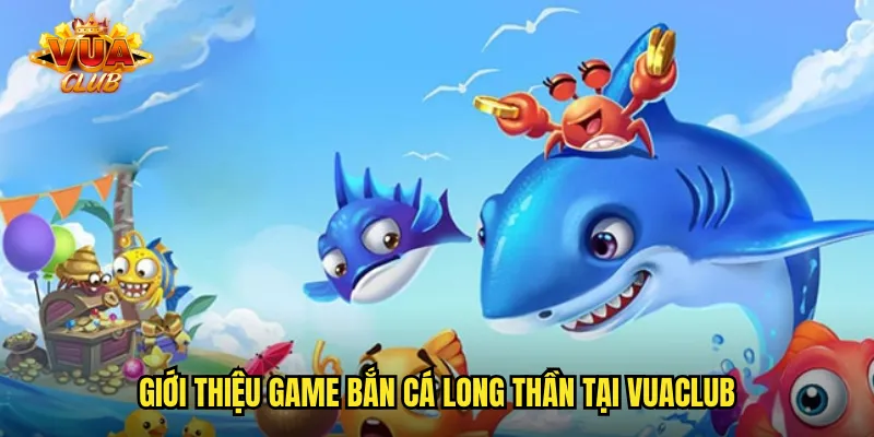 Giới thiệu game bắn cá long thần tại vuaclub