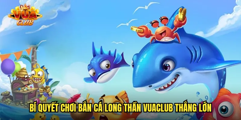 Bí quyết chơi bắn cá long thần vuaclub thắng lớn